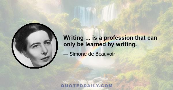 Writing ... is a profession that can only be learned by writing.