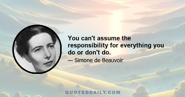 You can't assume the responsibility for everything you do or don't do.