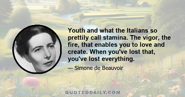 Youth and what the Italians so prettily call stamina. The vigor, the fire, that enables you to love and create. When you've lost that, you've lost everything.