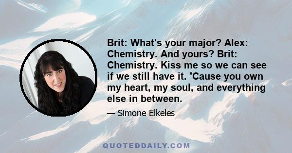 Brit: What's your major? Alex: Chemistry. And yours? Brit: Chemistry. Kiss me so we can see if we still have it. 'Cause you own my heart, my soul, and everything else in between.