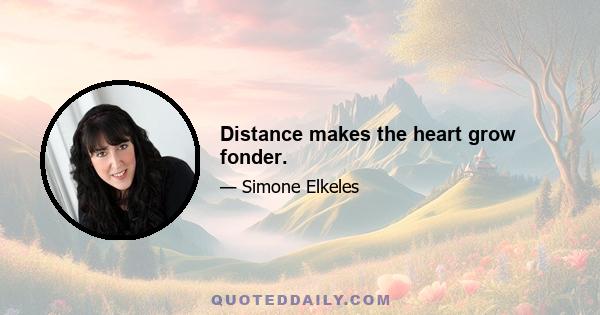 Distance makes the heart grow fonder.