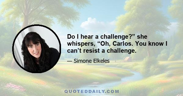 Do I hear a challenge?” she whispers, “Oh, Carlos. You know I can’t resist a challenge.