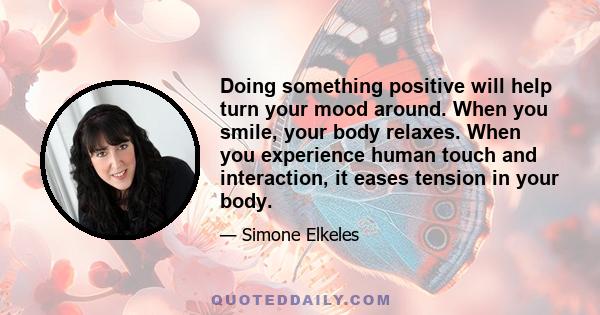 Doing something positive will help turn your mood around. When you smile, your body relaxes. When you experience human touch and interaction, it eases tension in your body.