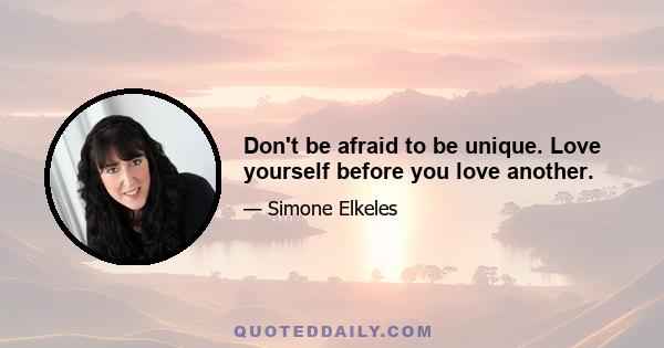 Don't be afraid to be unique. Love yourself before you love another.