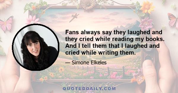 Fans always say they laughed and they cried while reading my books. And I tell them that I laughed and cried while writing them.