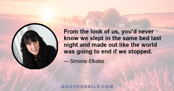 From the look of us, you'd never know we slept in the same bed last night and made out like the world was going to end if we stopped.