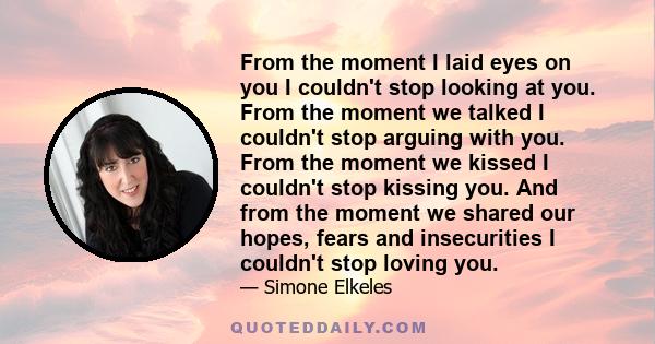 From the moment I laid eyes on you I couldn't stop looking at you. From the moment we talked I couldn't stop arguing with you. From the moment we kissed I couldn't stop kissing you. And from the moment we shared our