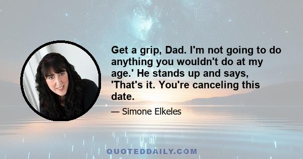 Get a grip, Dad. I'm not going to do anything you wouldn't do at my age.' He stands up and says, 'That's it. You're canceling this date.