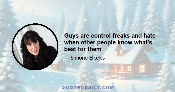 Guys are control freaks and hate when other people know what's best for them