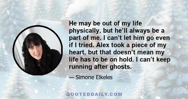 He may be out of my life physically, but he’ll always be a part of me. I can’t let him go even if I tried. Alex took a piece of my heart, but that doesn’t mean my life has to be on hold. I can’t keep running after