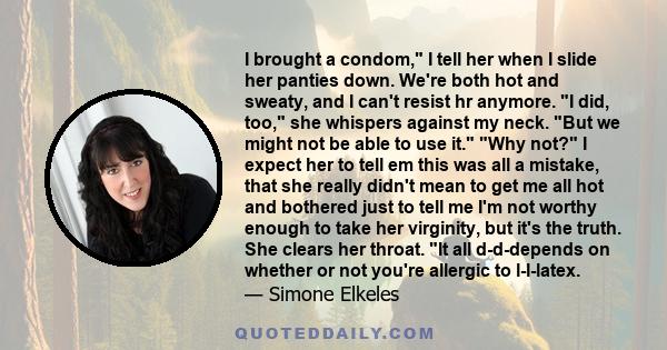 I brought a condom, I tell her when I slide her panties down. We're both hot and sweaty, and I can't resist hr anymore. I did, too, she whispers against my neck. But we might not be able to use it. Why not? I expect her 