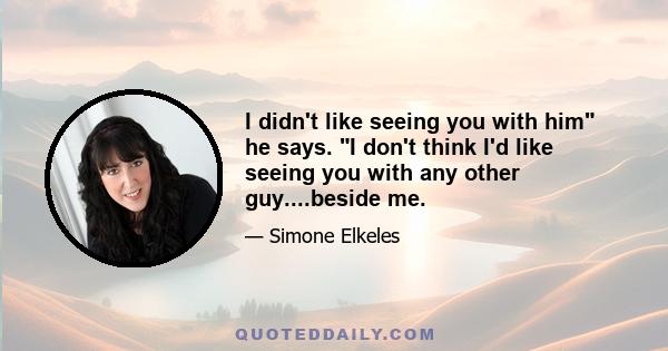 I didn't like seeing you with him he says. I don't think I'd like seeing you with any other guy....beside me.