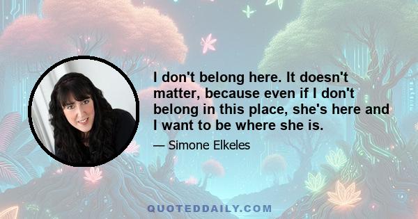 I don't belong here. It doesn't matter, because even if I don't belong in this place, she's here and I want to be where she is.