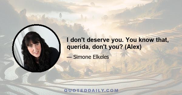 I don't deserve you. You know that, querida, don't you? (Alex)