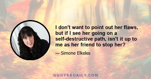 I don't want to point out her flaws, but if I see her going on a self-destructive path, isn't it up to me as her friend to stop her?