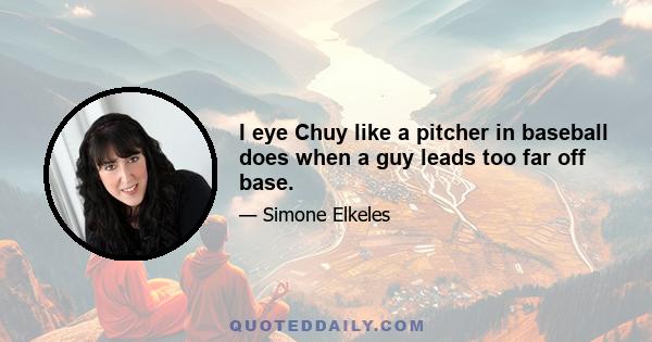 I eye Chuy like a pitcher in baseball does when a guy leads too far off base.