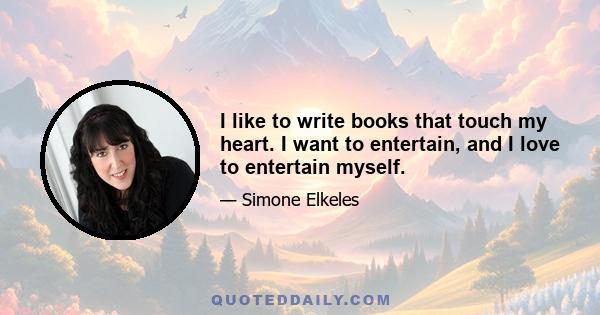 I like to write books that touch my heart. I want to entertain, and I love to entertain myself.