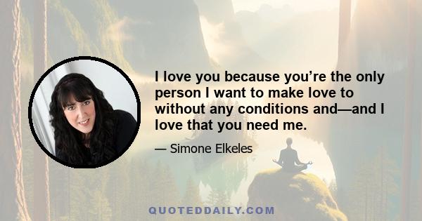 I love you because you’re the only person I want to make love to without any conditions and—and I love that you need me.