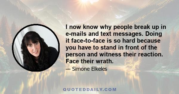 I now know why people break up in e-mails and text messages. Doing it face-to-face is so hard because you have to stand in front of the person and witness their reaction. Face their wrath.