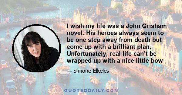 I wish my life was a John Grisham novel. His heroes always seem to be one step away from death but come up with a brilliant plan. Unfortunately, real life can’t be wrapped up with a nice little bow