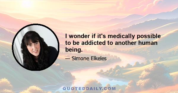 I wonder if it's medically possible to be addicted to another human being.