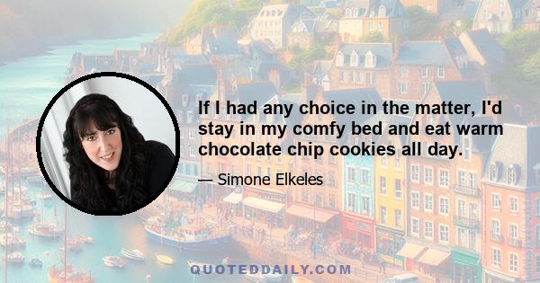 If I had any choice in the matter, I'd stay in my comfy bed and eat warm chocolate chip cookies all day.