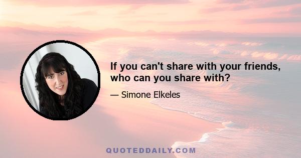 If you can't share with your friends, who can you share with?