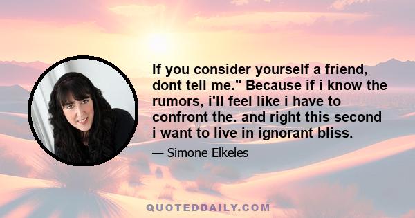 If you consider yourself a friend, dont tell me. Because if i know the rumors, i'll feel like i have to confront the. and right this second i want to live in ignorant bliss.