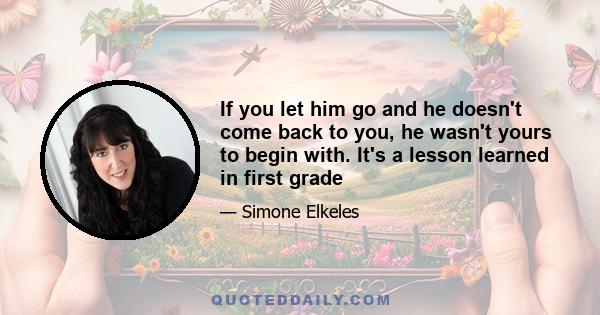 If you let him go and he doesn't come back to you, he wasn't yours to begin with. It's a lesson learned in first grade