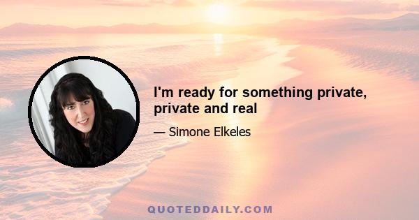 I'm ready for something private, private and real