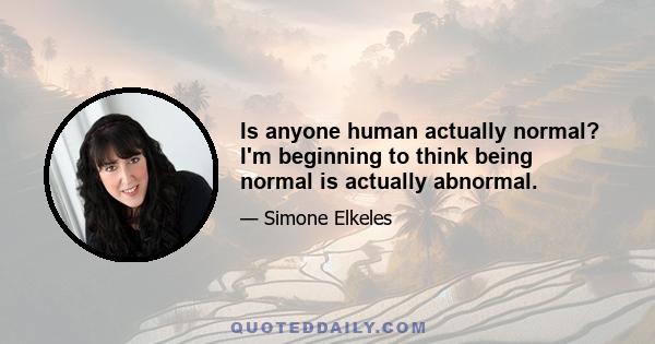 Is anyone human actually normal? I'm beginning to think being normal is actually abnormal.