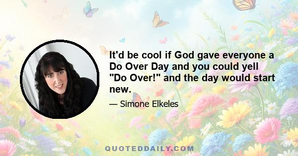 It'd be cool if God gave everyone a Do Over Day and you could yell Do Over! and the day would start new.