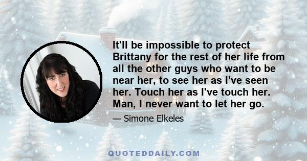 It'll be impossible to protect Brittany for the rest of her life from all the other guys who want to be near her, to see her as I've seen her. Touch her as I've touch her. Man, I never want to let her go.