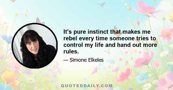 It's pure instinct that makes me rebel every time someone tries to control my life and hand out more rules.