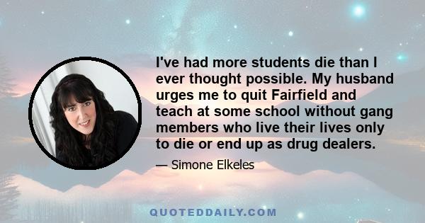 I've had more students die than I ever thought possible. My husband urges me to quit Fairfield and teach at some school without gang members who live their lives only to die or end up as drug dealers.