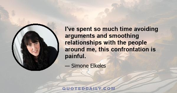 I've spent so much time avoiding arguments and smoothing relationships with the people around me, this confrontation is painful.