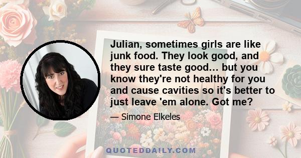 Julian, sometimes girls are like junk food. They look good, and they sure taste good… but you know they're not healthy for you and cause cavities so it's better to just leave 'em alone. Got me?