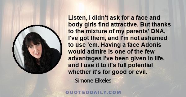 Listen, I didn't ask for a face and body girls find attractive. But thanks to the mixture of my parents' DNA, I've got them, and I'm not ashamed to use 'em. Having a face Adonis would admire is one of the few advantages 