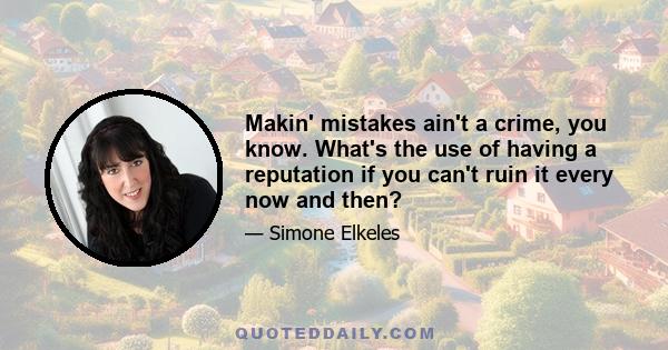 Makin' mistakes ain't a crime, you know. What's the use of having a reputation if you can't ruin it every now and then?