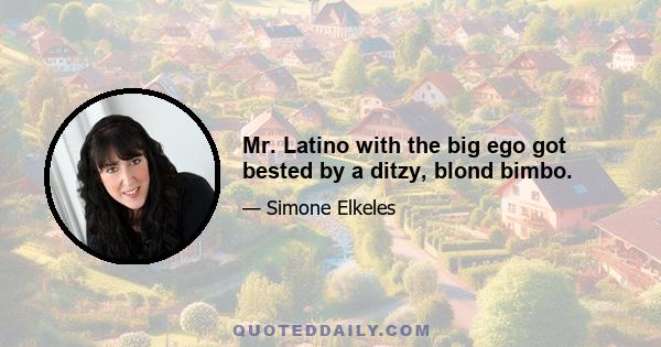 Mr. Latino with the big ego got bested by a ditzy, blond bimbo.