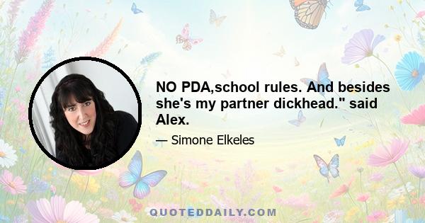 NO PDA,school rules. And besides she's my partner dickhead. said Alex.