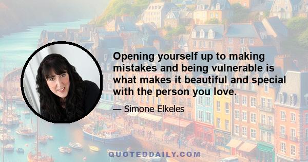 Opening yourself up to making mistakes and being vulnerable is what makes it beautiful and special with the person you love.