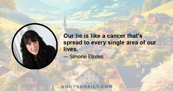 Our lie is like a cancer that's spread to every single area of our lives.