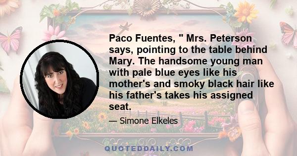 Paco Fuentes,  Mrs. Peterson says, pointing to the table behind Mary. The handsome young man with pale blue eyes like his mother's and smoky black hair like his father's takes his assigned seat.