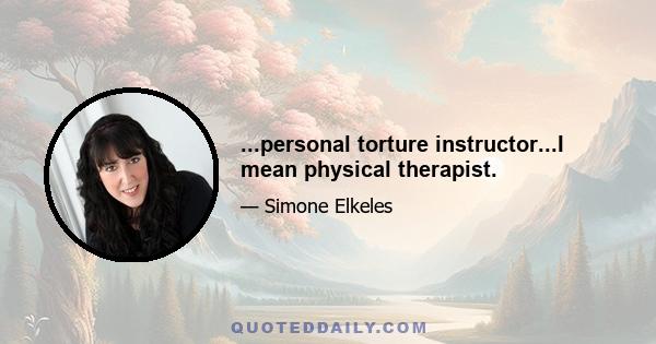 ...personal torture instructor...I mean physical therapist.