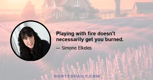 Playing with fire doesn't necessarily get you burned.