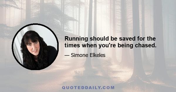 Running should be saved for the times when you're being chased.