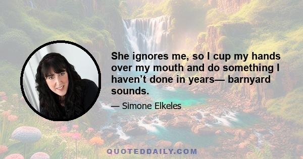 She ignores me, so I cup my hands over my mouth and do something I haven’t done in years— barnyard sounds.