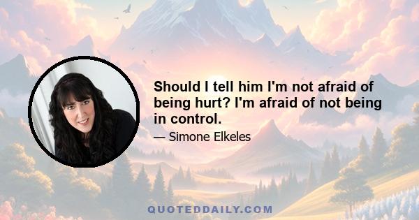 Should I tell him I'm not afraid of being hurt? I'm afraid of not being in control.