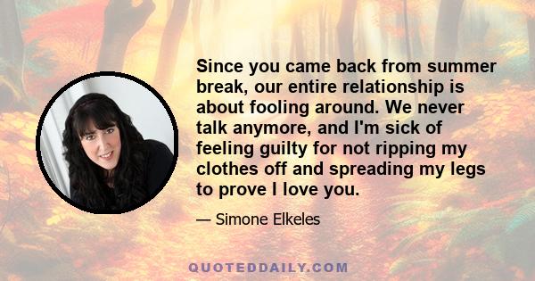 Since you came back from summer break, our entire relationship is about fooling around. We never talk anymore, and I'm sick of feeling guilty for not ripping my clothes off and spreading my legs to prove I love you.